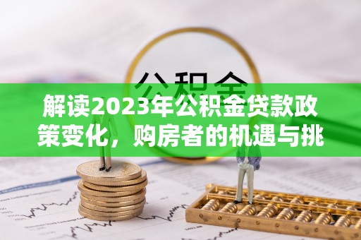 永定解读2023年公积金贷款政策变化，购房者的机遇与挑战