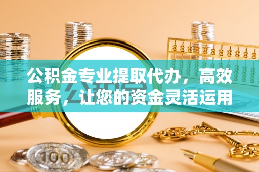 永定公积金专业提取代办，高效服务，让您的资金灵活运用