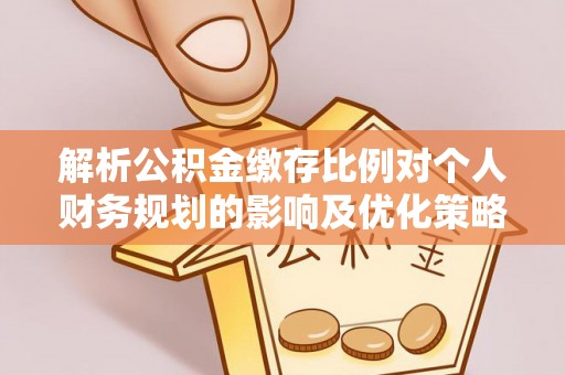 永定解析公积金缴存比例对个人财务规划的影响及优化策略