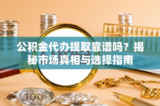 永定公积金代办提取靠谱吗？揭秘市场真相与选择指南
