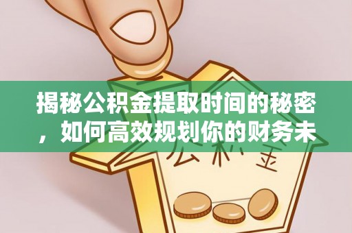 永定揭秘公积金提取时间的秘密，如何高效规划你的财务未来