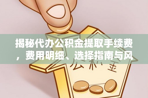 永定揭秘代办公积金提取手续费，费用明细、选择指南与风险防范