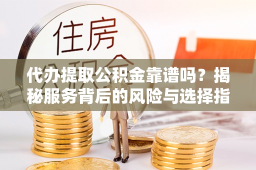 永定代办提取公积金靠谱吗？揭秘服务背后的风险与选择指南