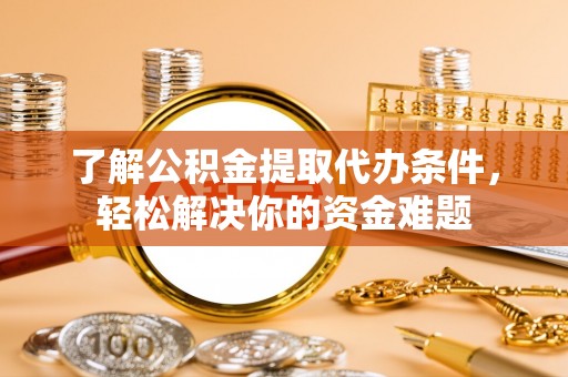 永定了解公积金提取代办条件，轻松解决你的资金难题