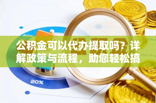 永定公积金可以代办提取吗？详解政策与流程，助您轻松搞定！