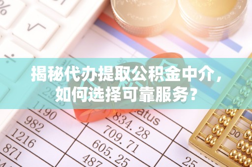 永定揭秘代办提取公积金中介，如何选择可靠服务？