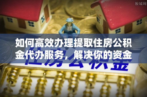 永定如何高效办理提取住房公积金代办服务，解决你的资金需求