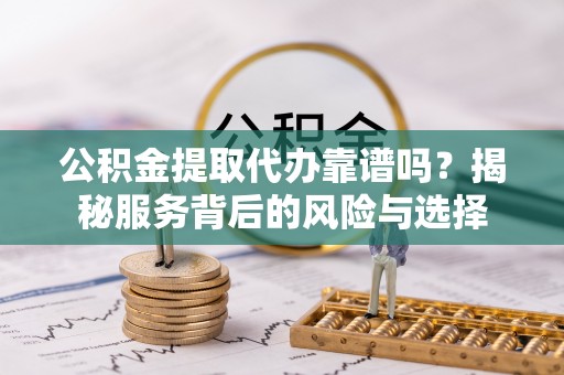 永定公积金提取代办靠谱吗？揭秘服务背后的风险与选择