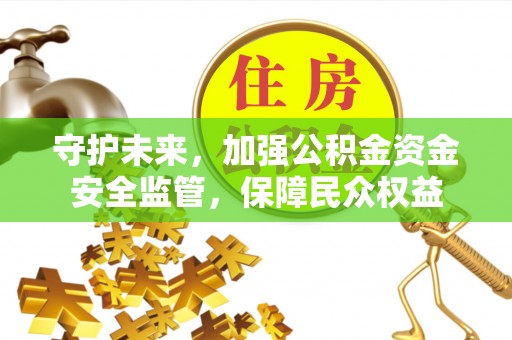 永定守护未来，加强公积金资金安全监管，保障民众权益