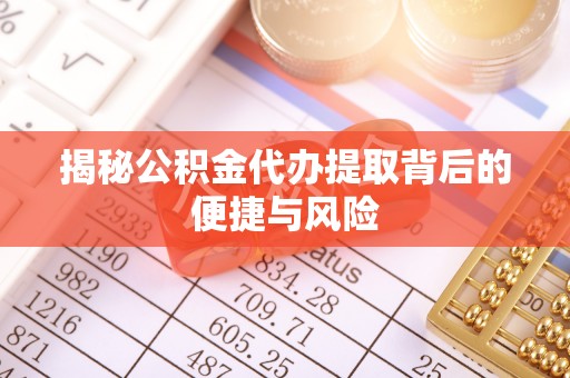 永定揭秘公积金代办提取背后的便捷与风险