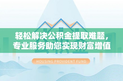 永定轻松解决公积金提取难题，专业服务助您实现财富增值——代办公积金提取