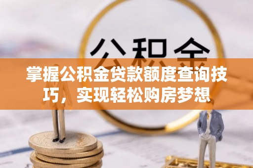 永定掌握公积金贷款额度查询技巧，实现轻松购房梦想