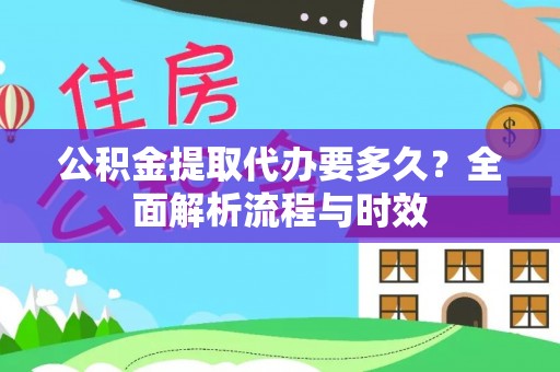永定公积金提取代办要多久？全面解析流程与时效