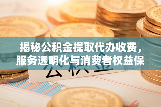 永定揭秘公积金提取代办收费，服务透明化与消费者权益保障