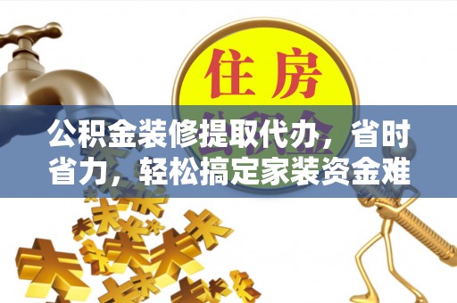 永定公积金装修提取代办，省时省力，轻松搞定家装资金难题