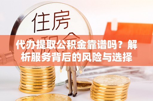 永定代办提取公积金靠谱吗？解析服务背后的风险与选择