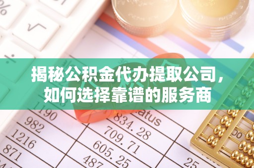 永定揭秘公积金代办提取公司，如何选择靠谱的服务商