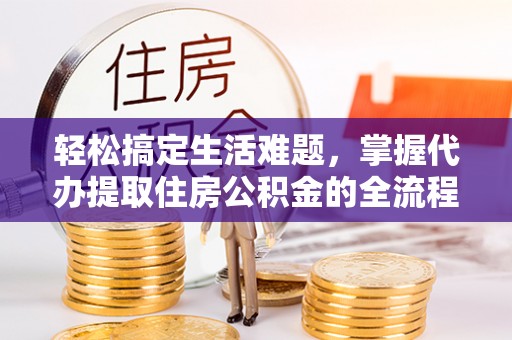 永定轻松搞定生活难题，掌握代办提取住房公积金的全流程