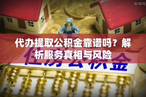 永定代办提取公积金靠谱吗？解析服务真相与风险