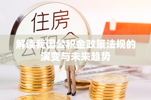 永定解读我国公积金政策法规的演变与未来趋势