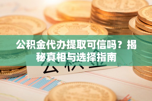 永定公积金代办提取可信吗？揭秘真相与选择指南