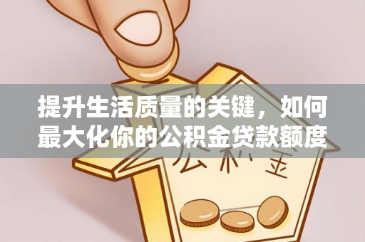 永定提升生活质量的关键，如何最大化你的公积金贷款额度