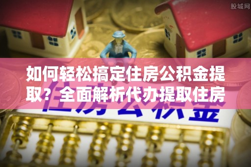 永定如何轻松搞定住房公积金提取？全面解析代办提取住房公积金流程