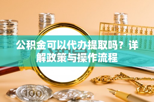 永定公积金可以代办提取吗？详解政策与操作流程