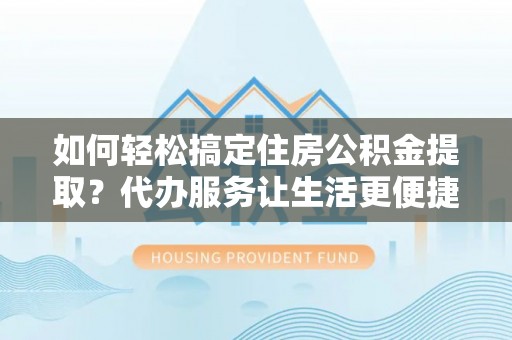 永定如何轻松搞定住房公积金提取？代办服务让生活更便捷