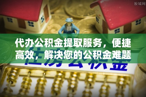 永定代办公积金提取服务，便捷高效，解决您的公积金难题