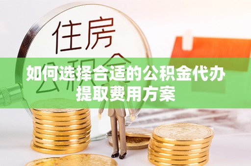 永定如何选择合适的公积金代办提取费用方案