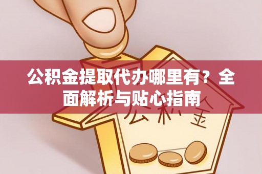 永定公积金提取代办哪里有？全面解析与贴心指南