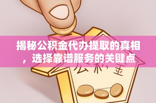 永定揭秘公积金代办提取的真相，选择靠谱服务的关键点