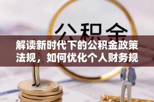 永定解读新时代下的公积金政策法规，如何优化个人财务规划