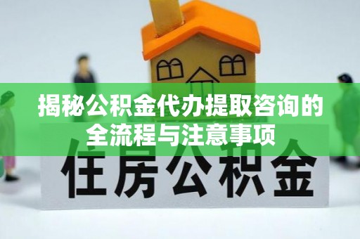 永定揭秘公积金代办提取咨询的全流程与注意事项