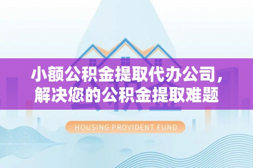永定小额公积金提取代办公司，解决您的公积金提取难题
