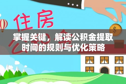 永定掌握关键，解读公积金提取时间的规则与优化策略