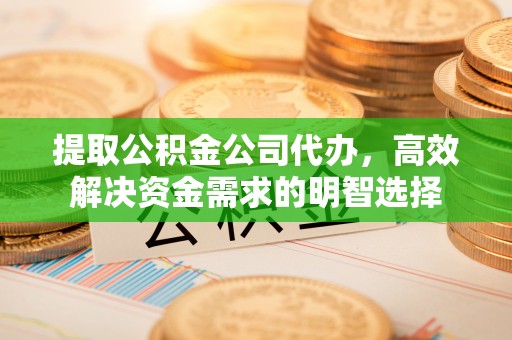 永定提取公积金公司代办，高效解决资金需求的明智选择