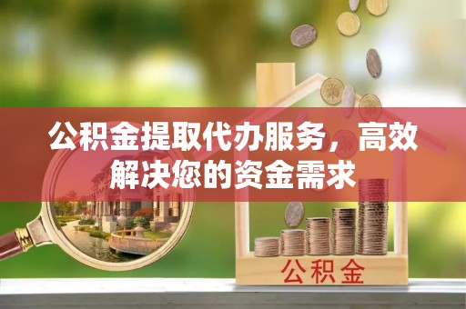 永定公积金提取代办服务，高效解决您的资金需求