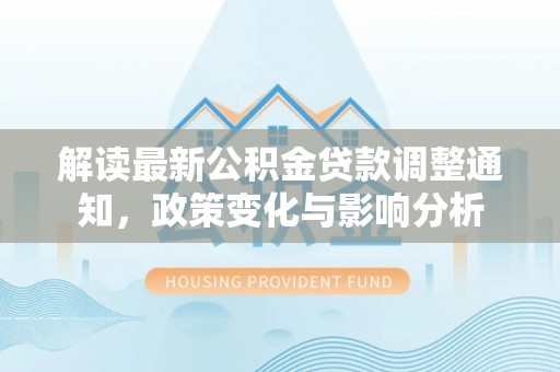 永定解读最新公积金贷款调整通知，政策变化与影响分析