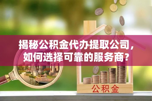 永定揭秘公积金代办提取公司，如何选择可靠的服务商？