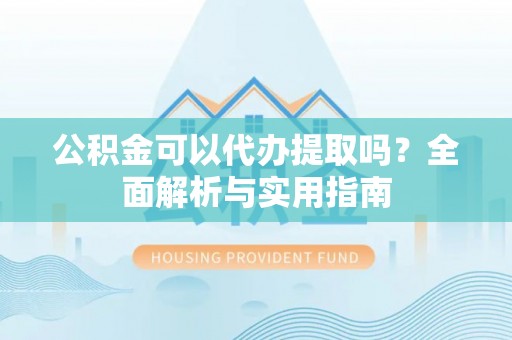 永定公积金可以代办提取吗？全面解析与实用指南