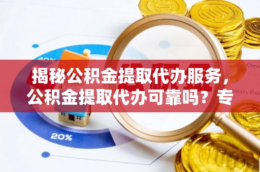 永定揭秘公积金提取代办服务，公积金提取代办可靠吗？专业解析与实用指南