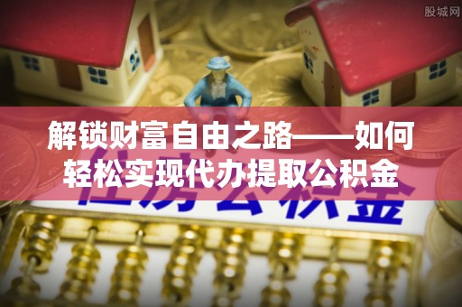 永定解锁财富自由之路——如何轻松实现代办提取公积金
