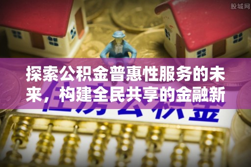 永定探索公积金普惠性服务的未来，构建全民共享的金融新生态
