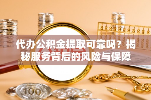 永定代办公积金提取可靠吗？揭秘服务背后的风险与保障