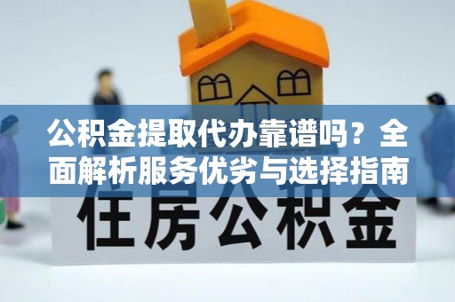 永定公积金提取代办靠谱吗？全面解析服务优劣与选择指南