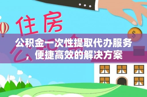 永定公积金一次性提取代办服务，便捷高效的解决方案