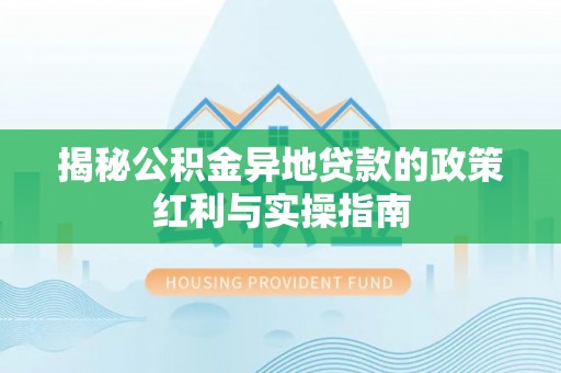 永定揭秘公积金异地贷款的政策红利与实操指南