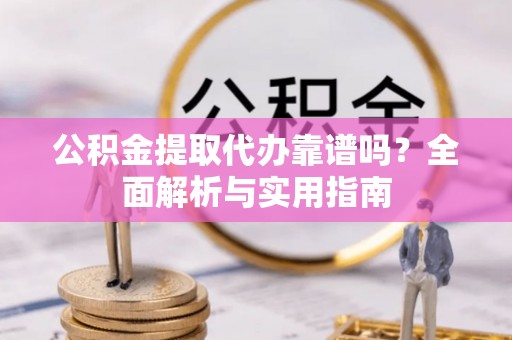 永定公积金提取代办靠谱吗？全面解析与实用指南